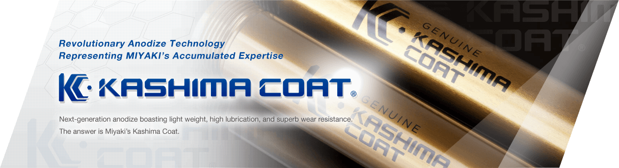 Revolutionary anodize Technology Representing Miyaki’s Accumulated Expertise Next-generation anodize boasting light weight, high lubrication, and superb wear resistance. The answer is Miyaki’s Kashima Coat.